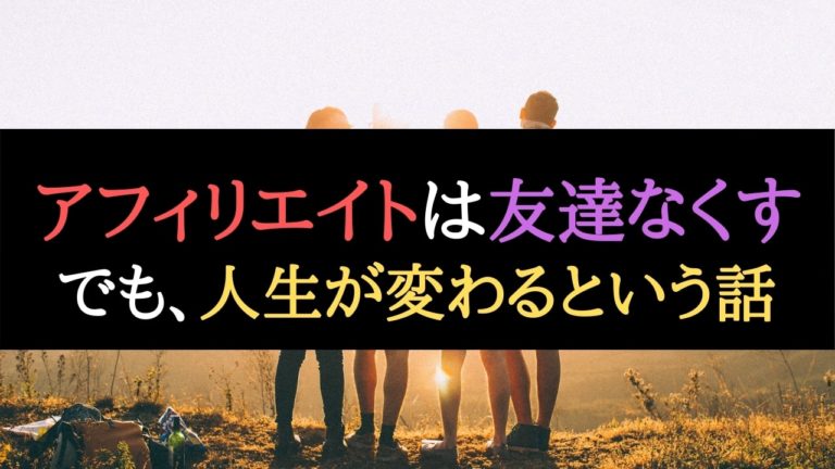 朗報 アフィリエイトは友達なくすけど 人生が変わるという話